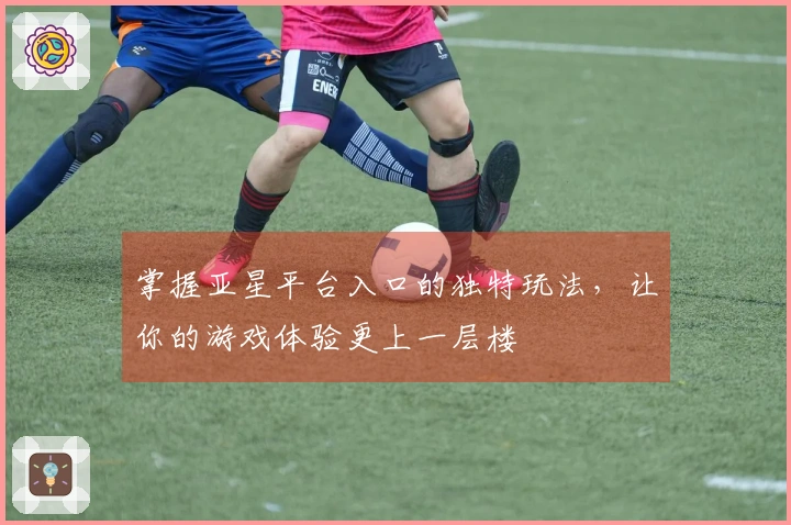 掌握亚星平台入口的独特玩法，让你的游戏体验更上一层楼