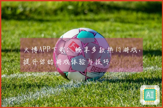火博APP下载：畅享多款热门游戏，提升你的游戏体验与技巧