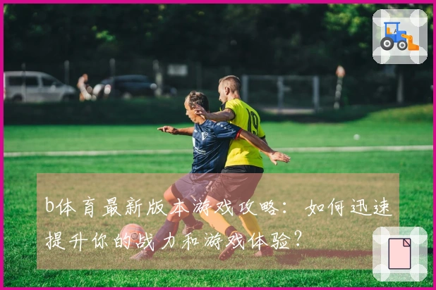 b体育最新版本游戏攻略：如何迅速提升你的战力和游戏体验？