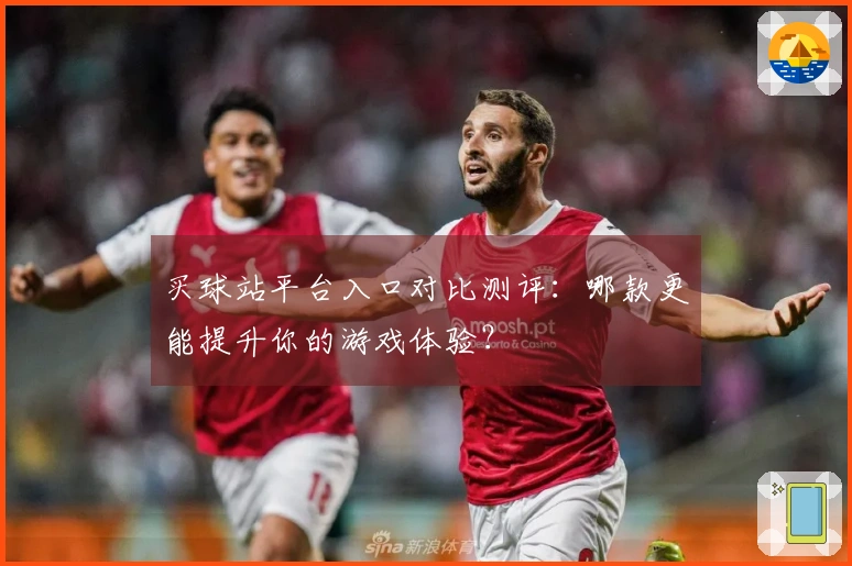 买球站平台入口对比测评：哪款更能提升你的游戏体验？