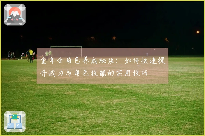 金年会角色养成秘诀：如何快速提升战力与角色技能的实用技巧