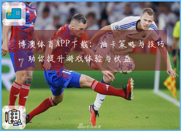 博澳体育APP下载：抽卡策略与技巧，助你提升游戏体验与收益