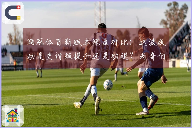 满冠体育新版本深度对比：这波改动是史诗级提升还是劝退？老哥们进来聊聊！