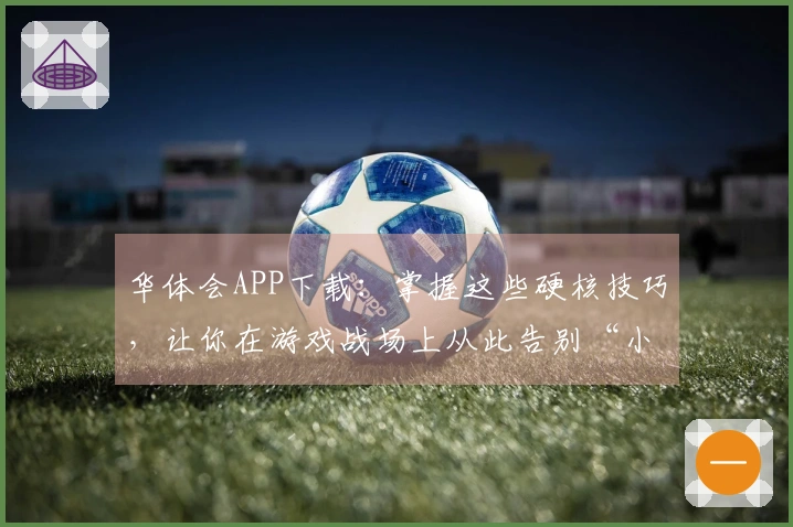 华体会APP下载：掌握这些硬核技巧，让你在游戏战场上从此告别“小白”体验