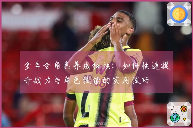 金年会角色养成秘诀：如何快速提升战力与角色技能的实用技巧