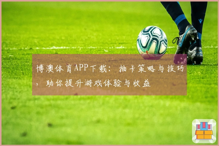 博澳体育APP下载：抽卡策略与技巧，助你提升游戏体验与收益