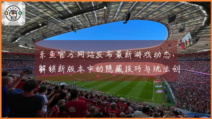 乐鱼官方网站发布最新游戏动态，解锁新版本中的隐藏技巧与玩法创新