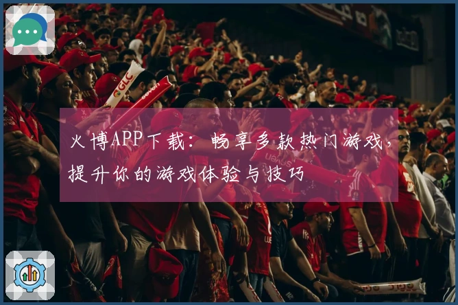 火博APP下载：畅享多款热门游戏，提升你的游戏体验与技巧