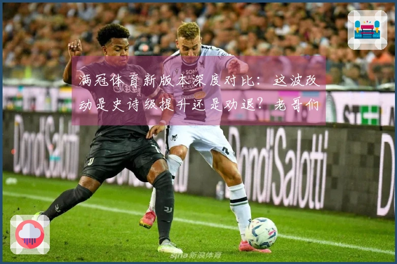 满冠体育新版本深度对比：这波改动是史诗级提升还是劝退？老哥们进来聊聊！