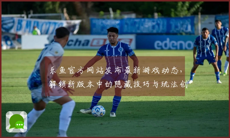 乐鱼官方网站发布最新游戏动态，解锁新版本中的隐藏技巧与玩法创新