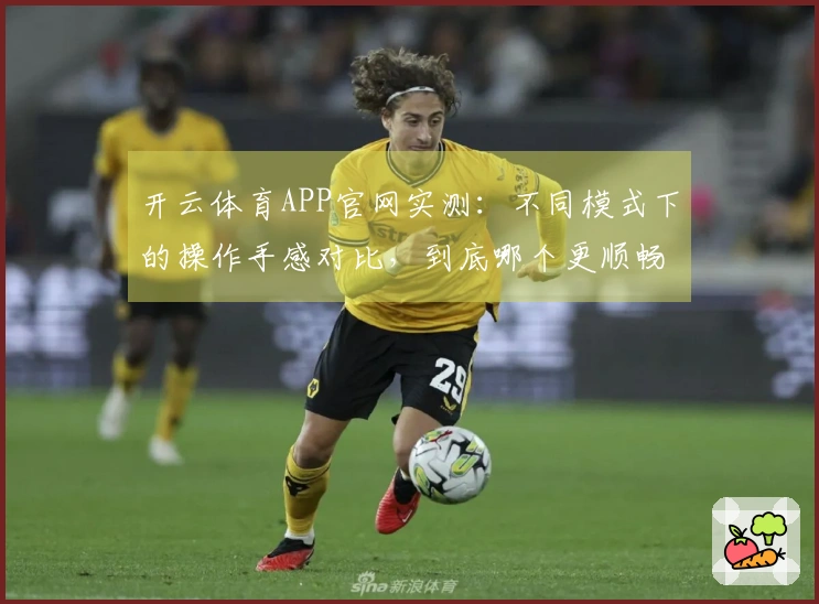 开云体育APP官网实测：不同模式下的操作手感对比，到底哪个更顺畅？