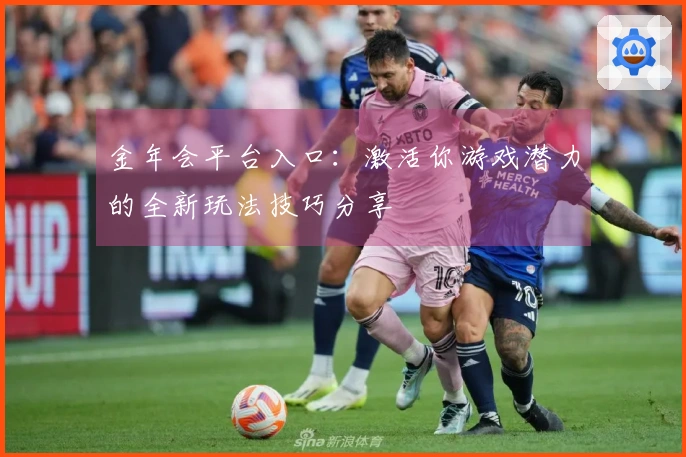 金年会平台入口：激活你游戏潜力的全新玩法技巧分享